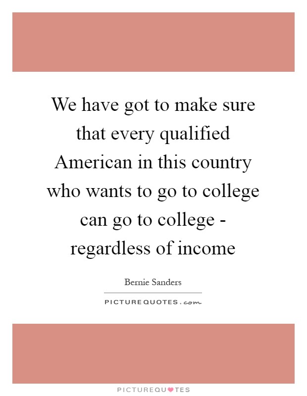 We have got to make sure that every qualified American in this country who wants to go to college can go to college - regardless of income Picture Quote #1