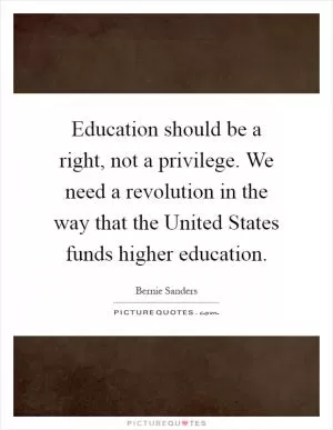 Education should be a right, not a privilege. We need a revolution in the way that the United States funds higher education Picture Quote #1