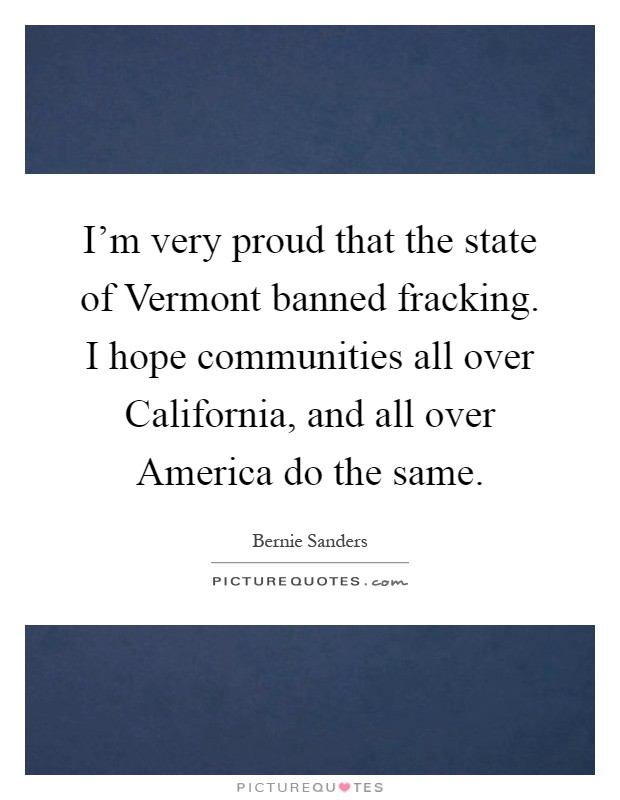 I'm very proud that the state of Vermont banned fracking. I hope communities all over California, and all over America do the same Picture Quote #1