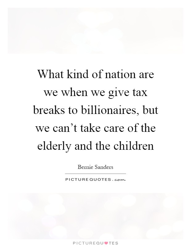What kind of nation are we when we give tax breaks to billionaires, but we can't take care of the elderly and the children Picture Quote #1