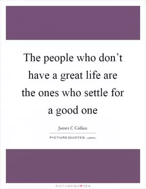 The people who don’t have a great life are the ones who settle for a good one Picture Quote #1
