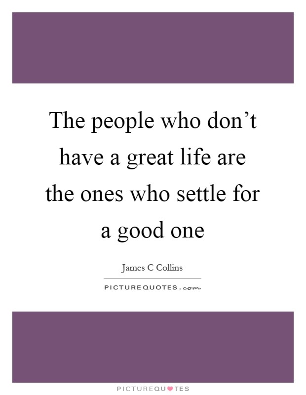 The people who don't have a great life are the ones who settle for a good one Picture Quote #1