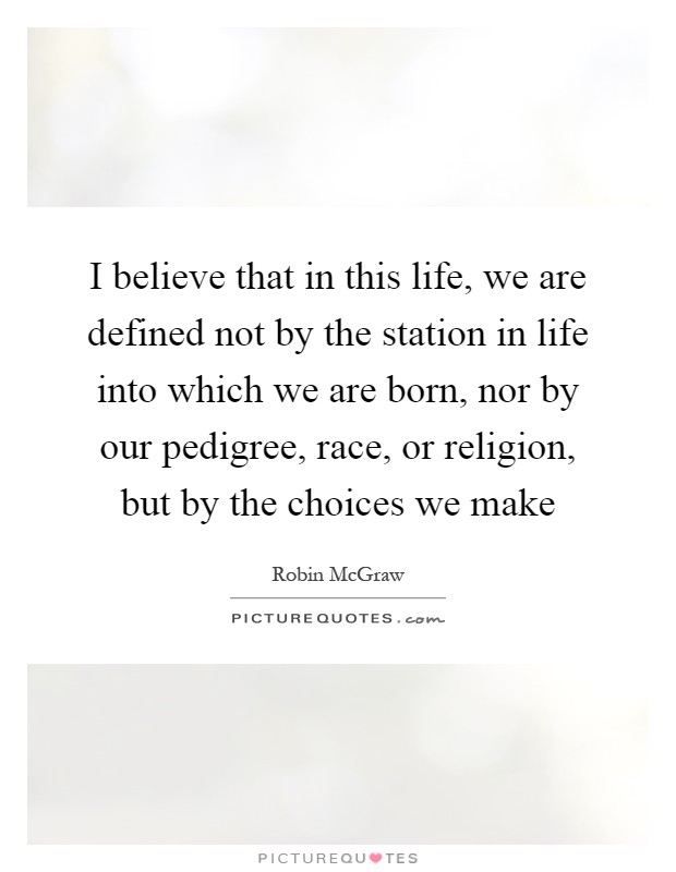 I believe that in this life, we are defined not by the station in life into which we are born, nor by our pedigree, race, or religion, but by the choices we make Picture Quote #1