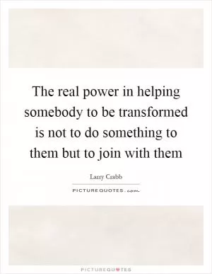 The real power in helping somebody to be transformed is not to do something to them but to join with them Picture Quote #1