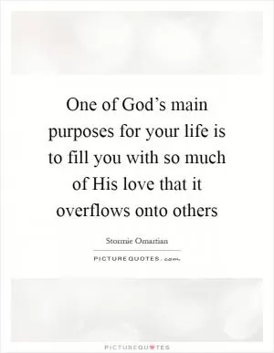One of God’s main purposes for your life is to fill you with so much of His love that it overflows onto others Picture Quote #1
