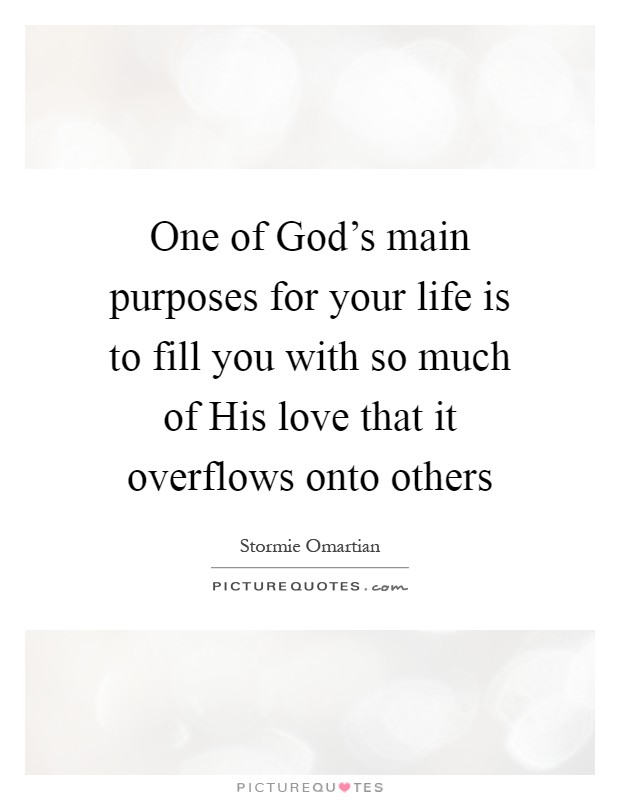 One of God's main purposes for your life is to fill you with so much of His love that it overflows onto others Picture Quote #1