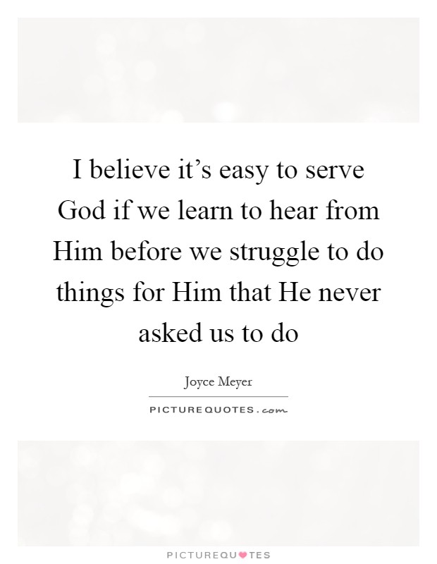 I believe it's easy to serve God if we learn to hear from Him before we struggle to do things for Him that He never asked us to do Picture Quote #1