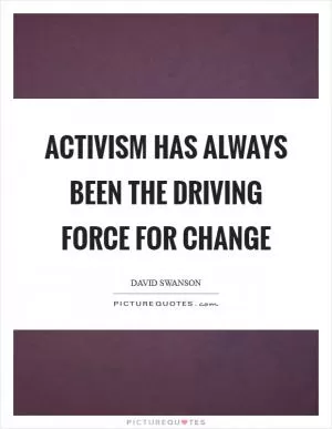 Activism has always been the driving force for change Picture Quote #1