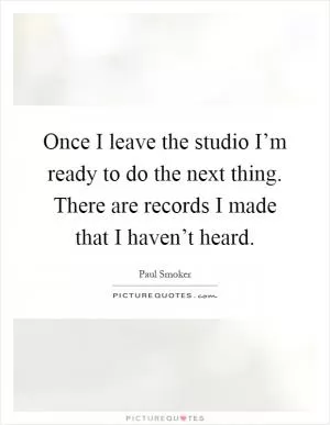 Once I leave the studio I’m ready to do the next thing. There are records I made that I haven’t heard Picture Quote #1