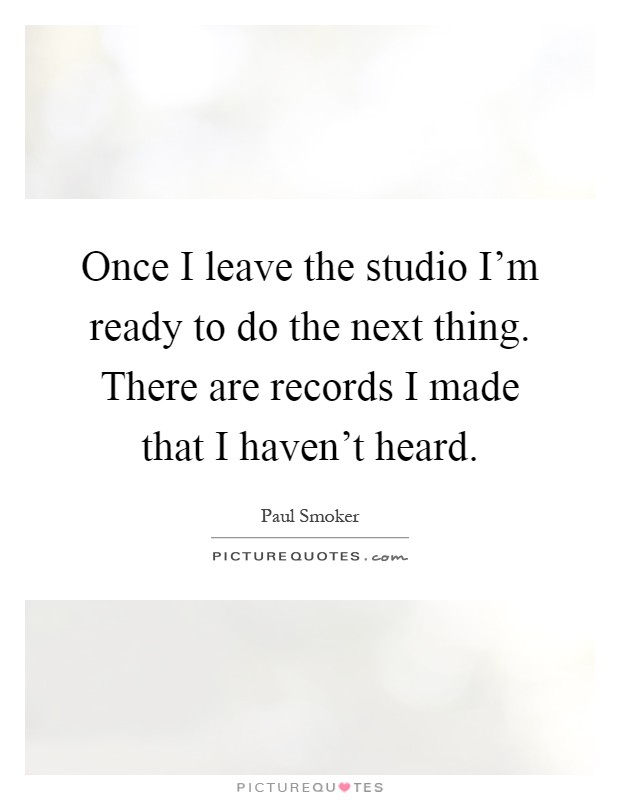 Once I leave the studio I'm ready to do the next thing. There are records I made that I haven't heard Picture Quote #1