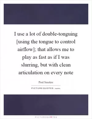 I use a lot of double-tonguing [using the tongue to control airflow]; that allows me to play as fast as if I was slurring, but with clean articulation on every note Picture Quote #1