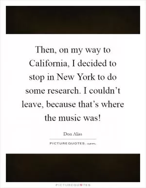 Then, on my way to California, I decided to stop in New York to do some research. I couldn’t leave, because that’s where the music was! Picture Quote #1