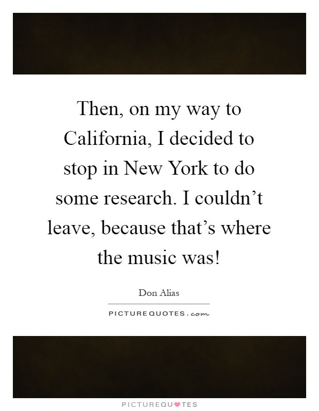 Then, on my way to California, I decided to stop in New York to do some research. I couldn't leave, because that's where the music was! Picture Quote #1
