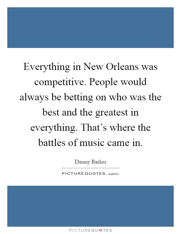 Everything in New Orleans was competitive. People would always be betting on who was the best and the greatest in everything. That's where the battles of music came in Picture Quote #1