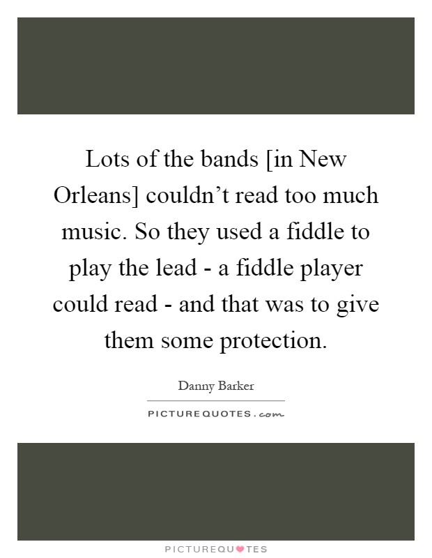 Lots of the bands [in New Orleans] couldn't read too much music. So they used a fiddle to play the lead - a fiddle player could read - and that was to give them some protection Picture Quote #1