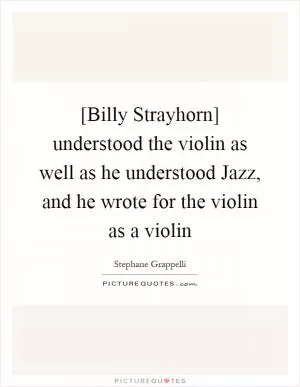 [Billy Strayhorn] understood the violin as well as he understood Jazz, and he wrote for the violin as a violin Picture Quote #1
