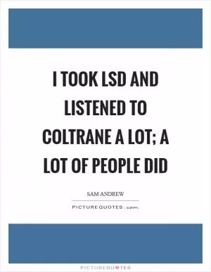 I took LSD and listened to Coltrane a lot; a lot of people did Picture Quote #1