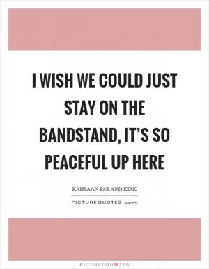 I wish we could just stay on the bandstand, it’s so peaceful up here Picture Quote #1