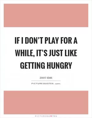 If I don’t play for a while, it’s just like getting hungry Picture Quote #1
