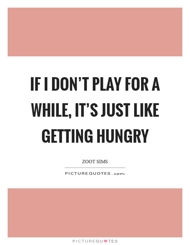 If I don't play for a while, it's just like getting hungry Picture Quote #1