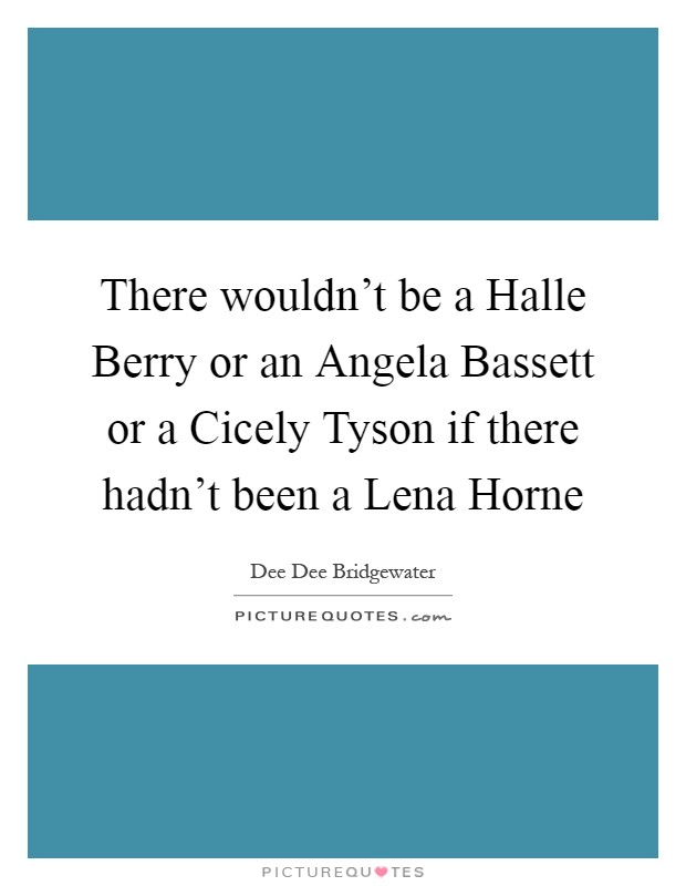 There wouldn't be a Halle Berry or an Angela Bassett or a Cicely Tyson if there hadn't been a Lena Horne Picture Quote #1