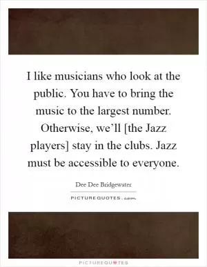 I like musicians who look at the public. You have to bring the music to the largest number. Otherwise, we’ll [the Jazz players] stay in the clubs. Jazz must be accessible to everyone Picture Quote #1