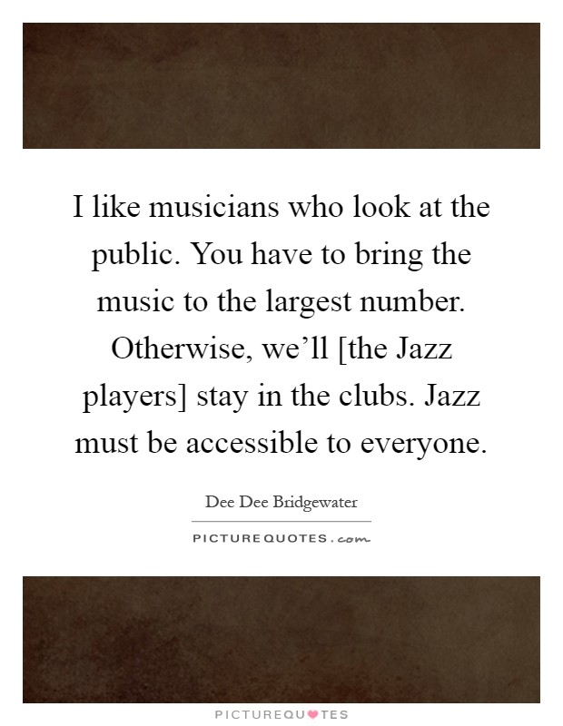 I like musicians who look at the public. You have to bring the music to the largest number. Otherwise, we'll [the Jazz players] stay in the clubs. Jazz must be accessible to everyone Picture Quote #1