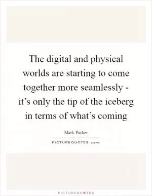 The digital and physical worlds are starting to come together more seamlessly - it’s only the tip of the iceberg in terms of what’s coming Picture Quote #1