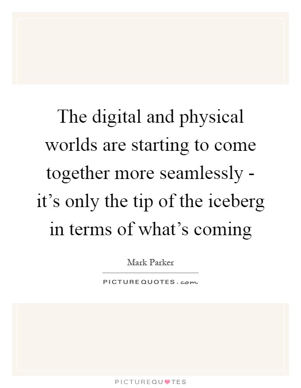 The digital and physical worlds are starting to come together more seamlessly - it's only the tip of the iceberg in terms of what's coming Picture Quote #1