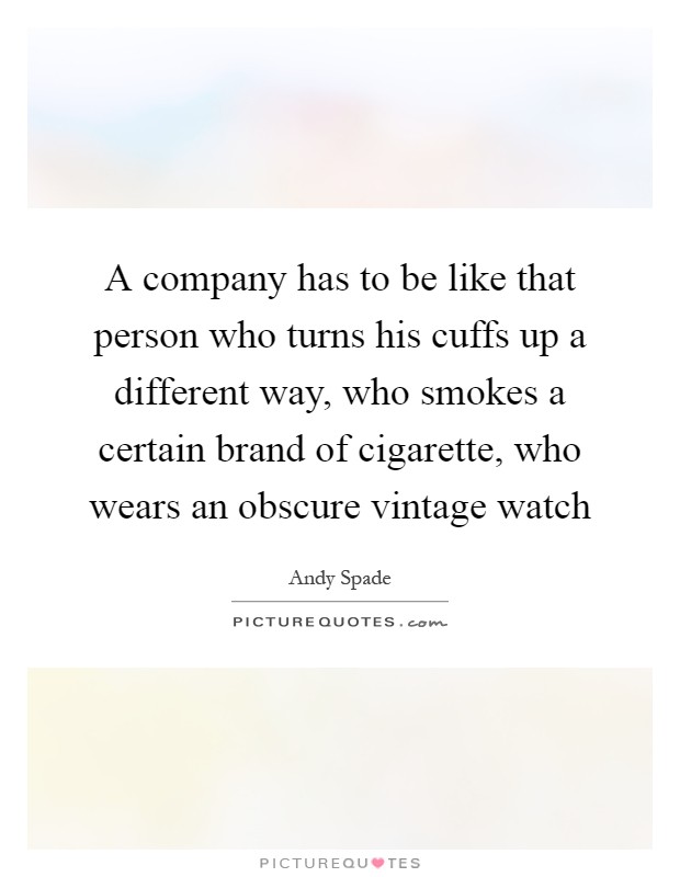 A company has to be like that person who turns his cuffs up a different way, who smokes a certain brand of cigarette, who wears an obscure vintage watch Picture Quote #1