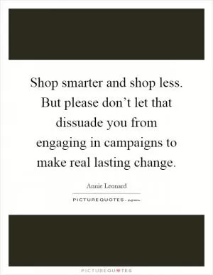 Shop smarter and shop less. But please don’t let that dissuade you from engaging in campaigns to make real lasting change Picture Quote #1