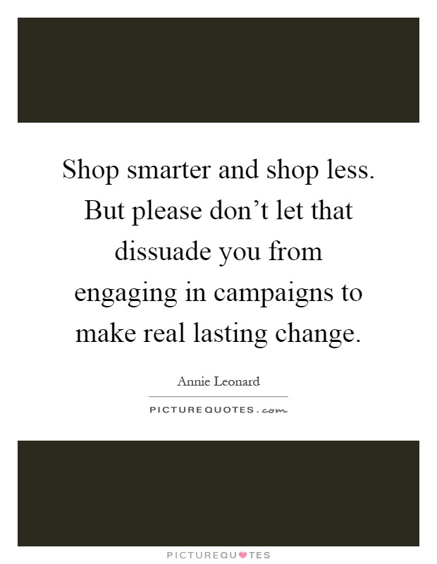 Shop smarter and shop less. But please don't let that dissuade you from engaging in campaigns to make real lasting change Picture Quote #1