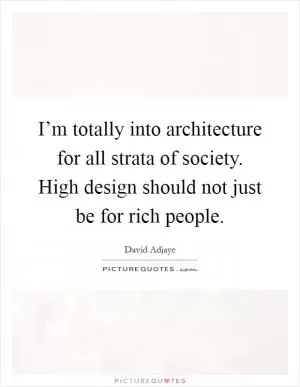 I’m totally into architecture for all strata of society. High design should not just be for rich people Picture Quote #1