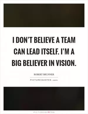 I don’t believe a team can lead itself. I’m a big believer in vision Picture Quote #1