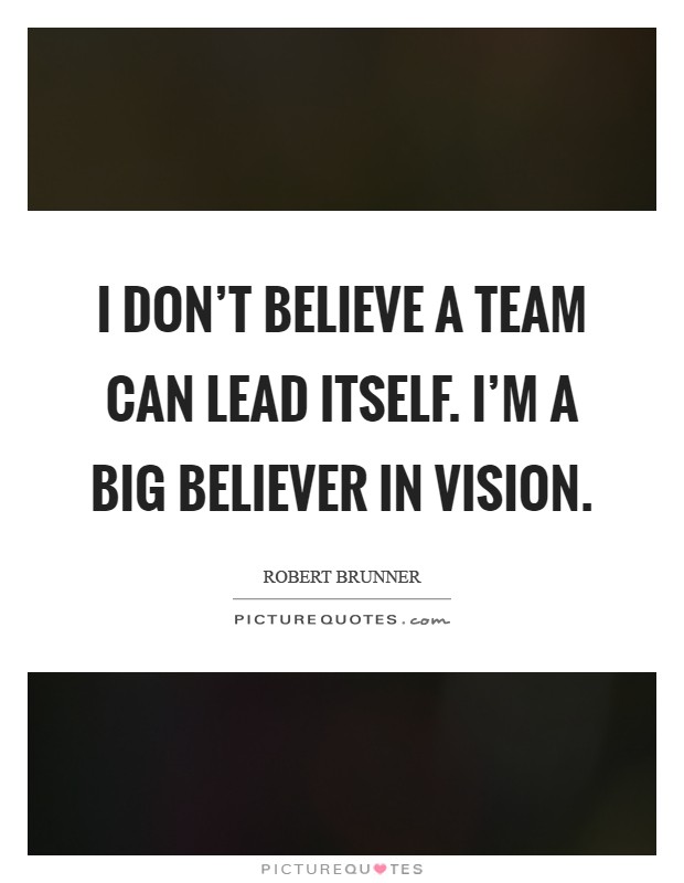 I don't believe a team can lead itself. I'm a big believer in vision Picture Quote #1