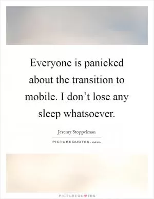 Everyone is panicked about the transition to mobile. I don’t lose any sleep whatsoever Picture Quote #1