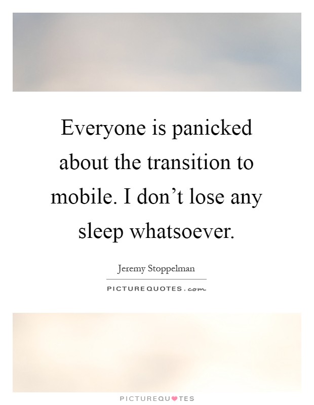 Everyone is panicked about the transition to mobile. I don't lose any sleep whatsoever Picture Quote #1