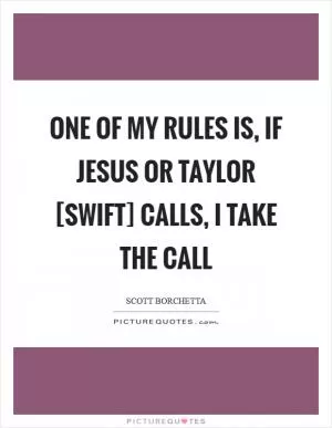 One of my rules is, if Jesus or Taylor [Swift] calls, I take the call Picture Quote #1