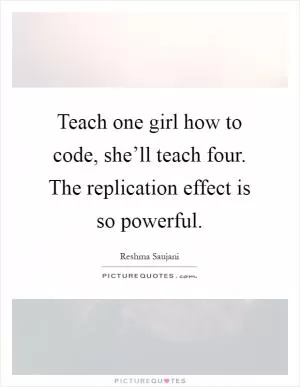 Teach one girl how to code, she’ll teach four. The replication effect is so powerful Picture Quote #1