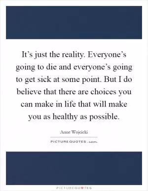 It’s just the reality. Everyone’s going to die and everyone’s going to get sick at some point. But I do believe that there are choices you can make in life that will make you as healthy as possible Picture Quote #1