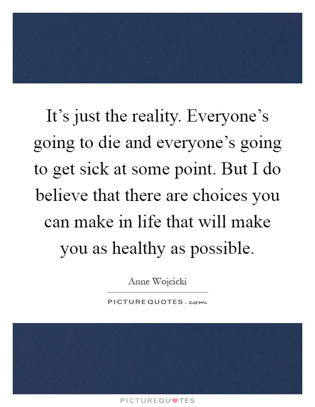 It's just the reality. Everyone's going to die and everyone's going to get sick at some point. But I do believe that there are choices you can make in life that will make you as healthy as possible Picture Quote #1