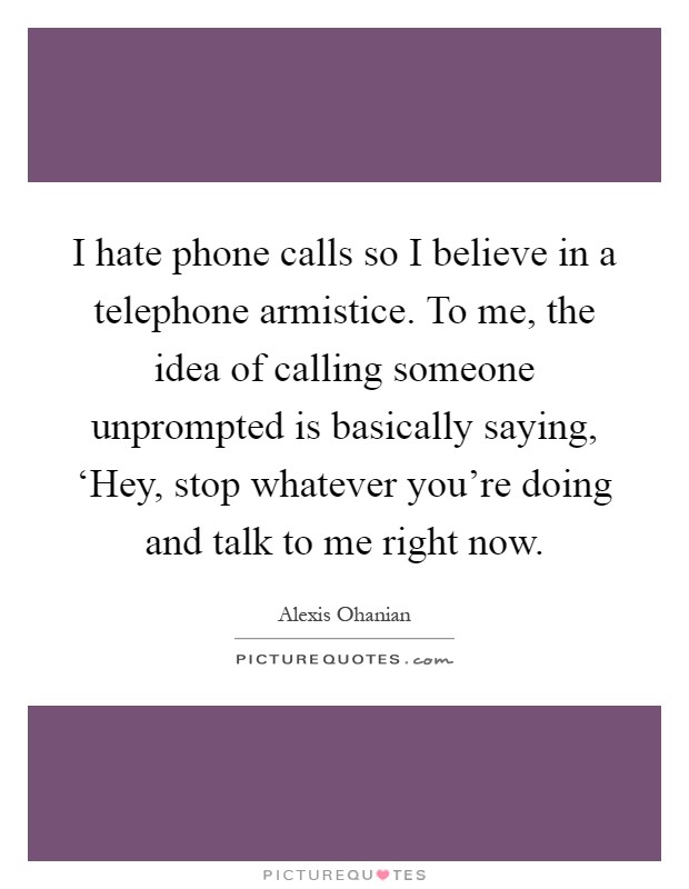 I hate phone calls so I believe in a telephone armistice. To me, the idea of calling someone unprompted is basically saying, ‘Hey, stop whatever you're doing and talk to me right now Picture Quote #1