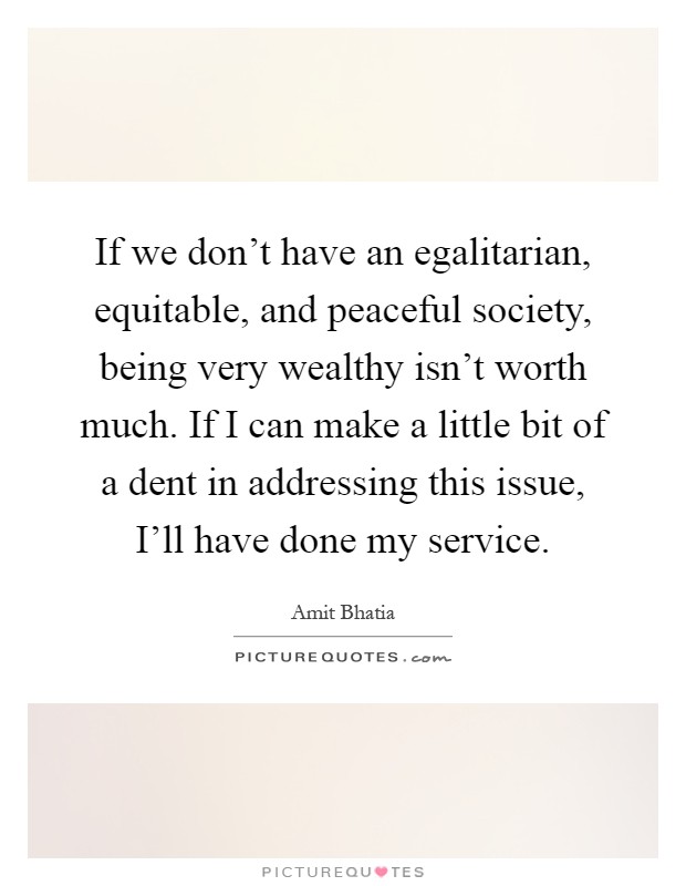 If we don't have an egalitarian, equitable, and peaceful society, being very wealthy isn't worth much. If I can make a little bit of a dent in addressing this issue, I'll have done my service Picture Quote #1