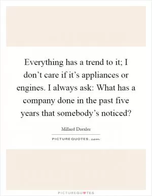Everything has a trend to it; I don’t care if it’s appliances or engines. I always ask: What has a company done in the past five years that somebody’s noticed? Picture Quote #1