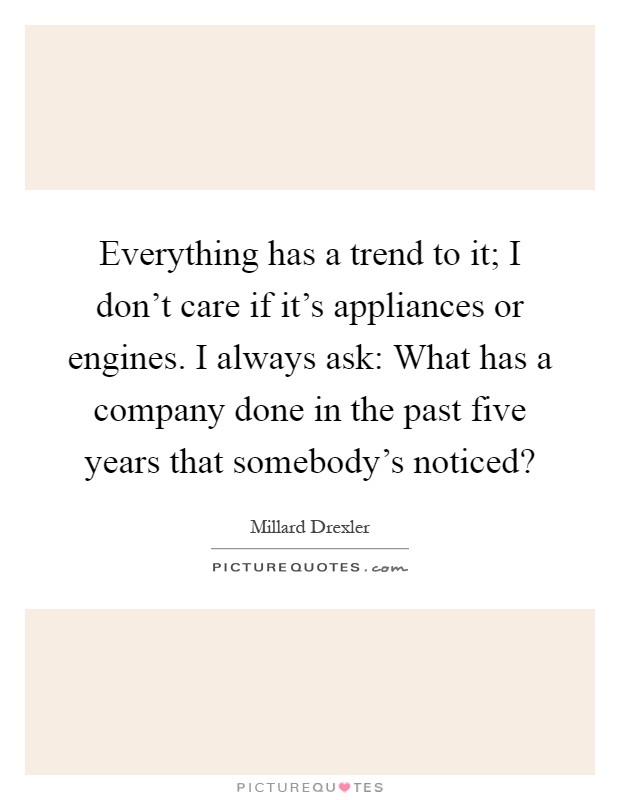 Everything has a trend to it; I don't care if it's appliances or engines. I always ask: What has a company done in the past five years that somebody's noticed? Picture Quote #1