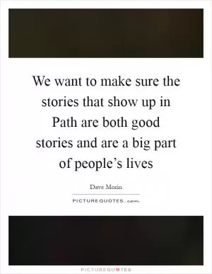 We want to make sure the stories that show up in Path are both good stories and are a big part of people’s lives Picture Quote #1