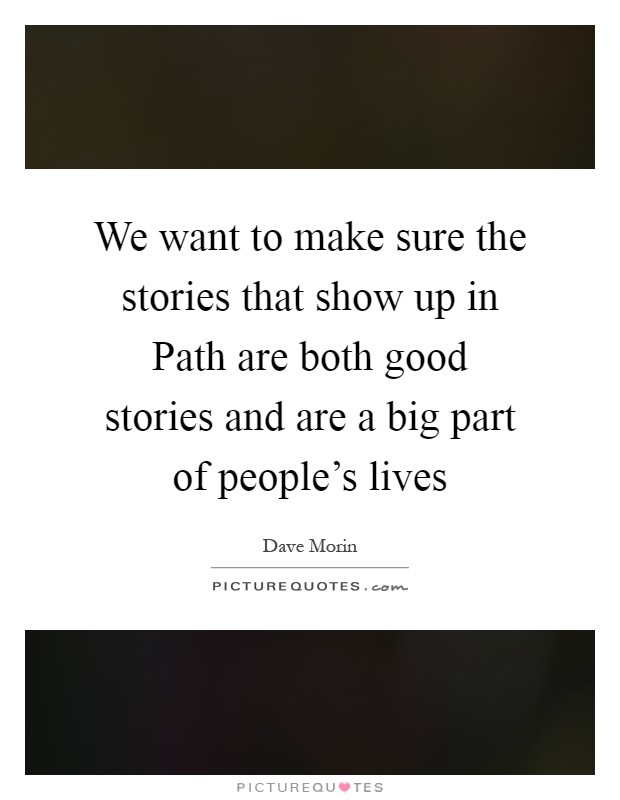 We want to make sure the stories that show up in Path are both good stories and are a big part of people's lives Picture Quote #1