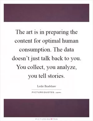 The art is in preparing the content for optimal human consumption. The data doesn’t just talk back to you. You collect, you analyze, you tell stories Picture Quote #1