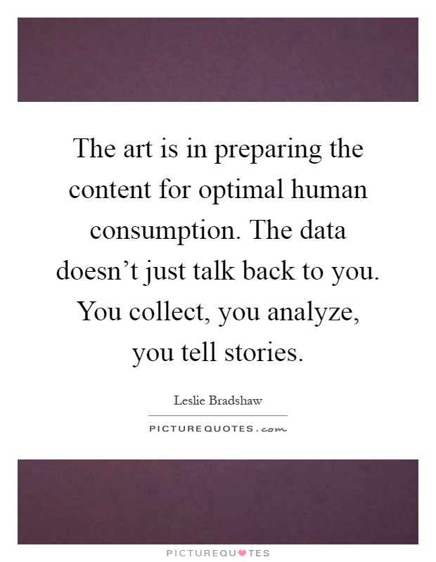 The art is in preparing the content for optimal human consumption. The data doesn't just talk back to you. You collect, you analyze, you tell stories Picture Quote #1