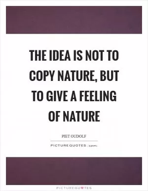 The idea is not to copy nature, but to give a feeling of nature Picture Quote #1